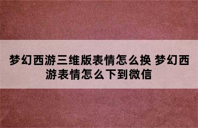 梦幻西游三维版表情怎么换 梦幻西游表情怎么下到微信